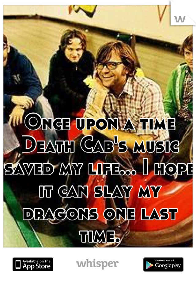 Once upon a time Death Cab's music saved my life... I hope it can slay my dragons one last time.