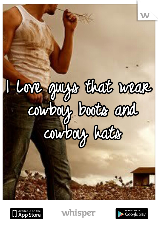 I Love guys that wear cowboy boots and cowboy hats