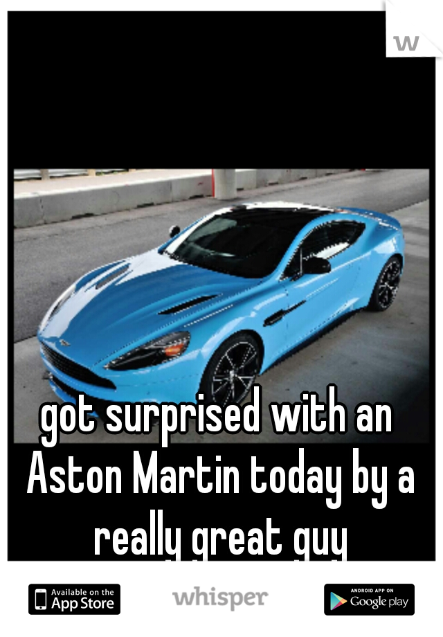 got surprised with an Aston Martin today by a really great guy