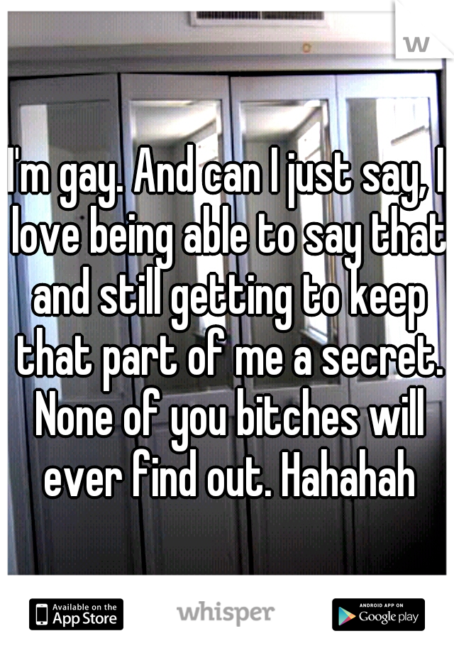 I'm gay. And can I just say, I love being able to say that and still getting to keep that part of me a secret. None of you bitches will ever find out. Hahahah