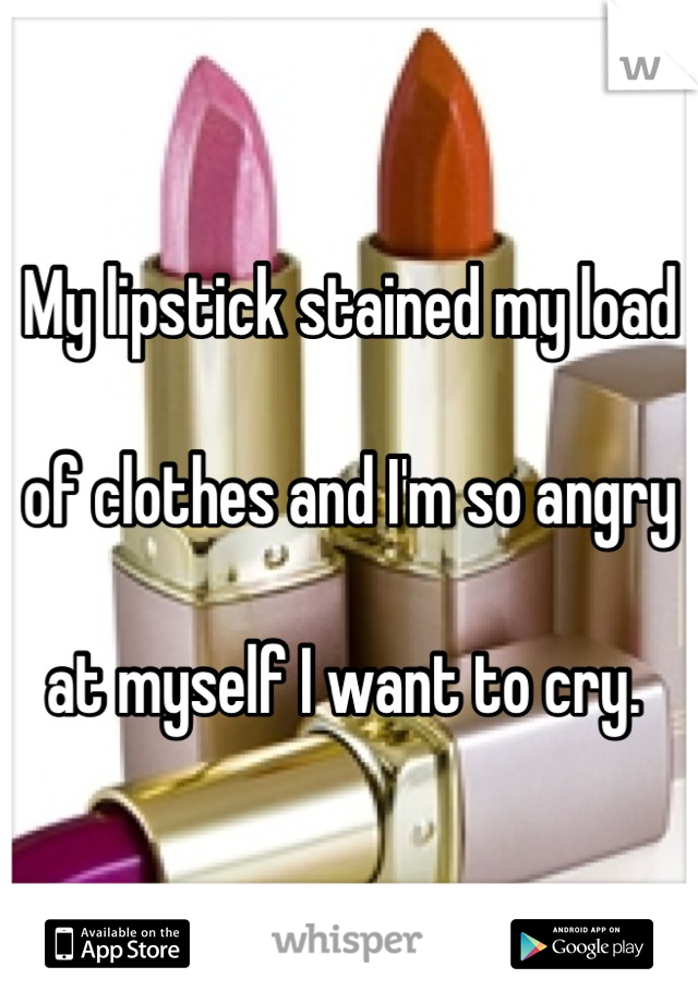 My lipstick stained my load 

of clothes and I'm so angry 

at myself I want to cry. 