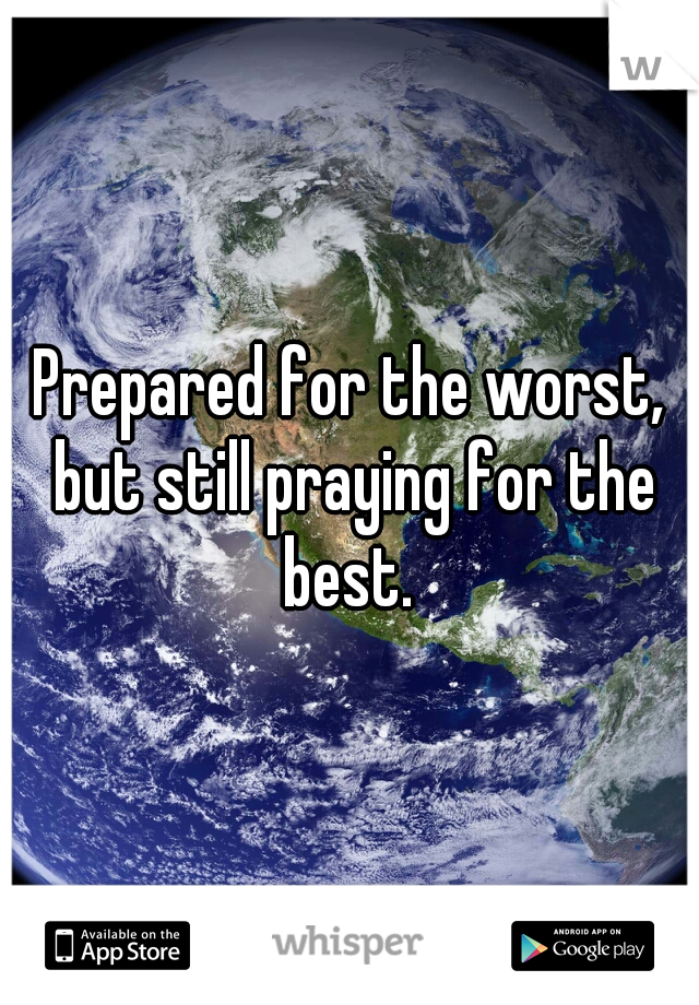 Prepared for the worst, but still praying for the best. 