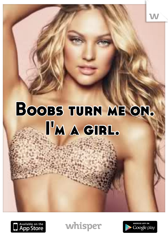 Boobs turn me on. 
I'm a girl. 