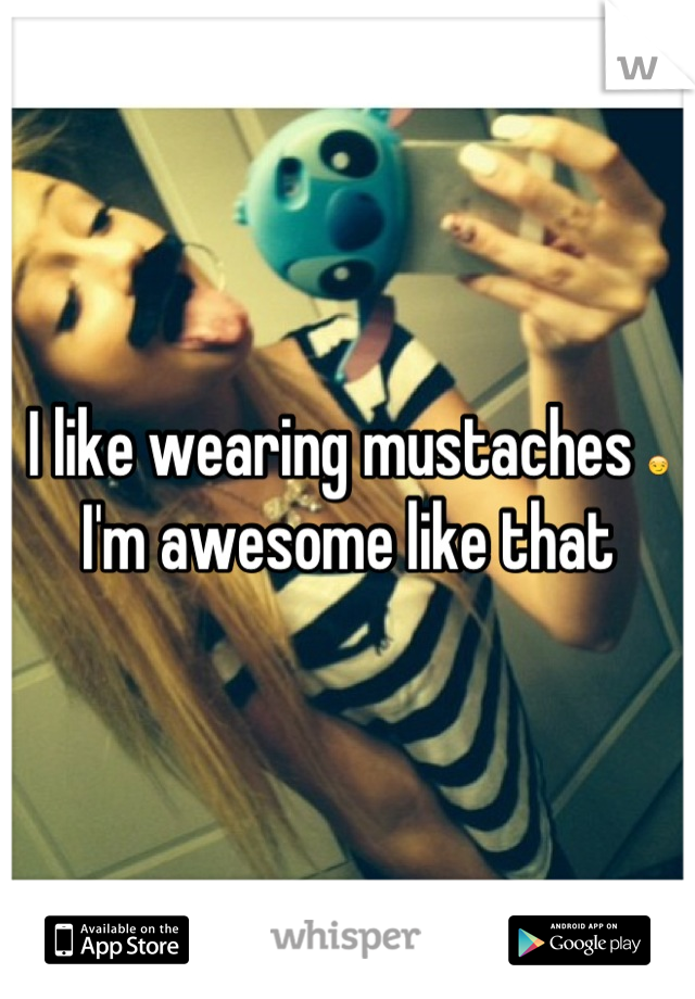 I like wearing mustaches 😏 I'm awesome like that