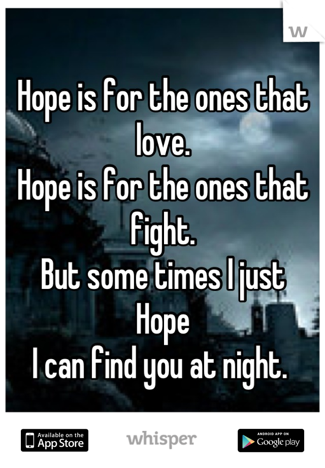 Hope is for the ones that love. 
Hope is for the ones that fight. 
But some times I just
Hope 
I can find you at night. 