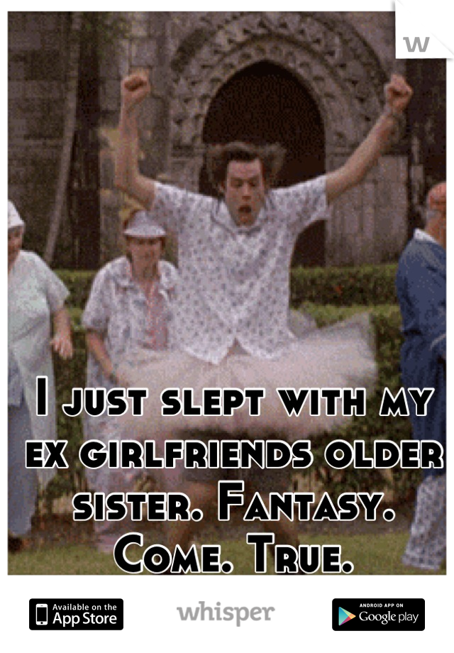 I just slept with my ex girlfriends older sister. Fantasy. Come. True.