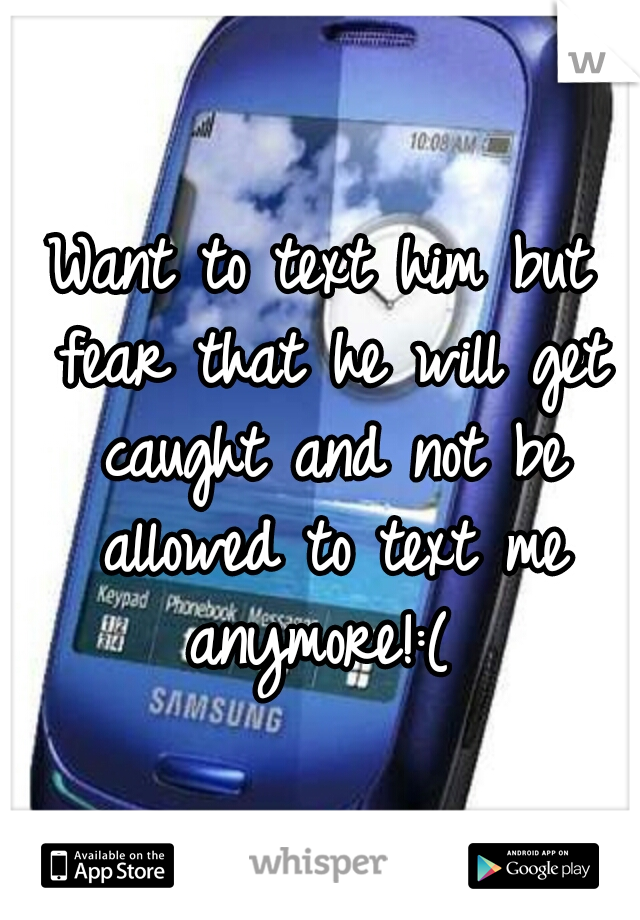 Want to text him but fear that he will get caught and not be allowed to text me anymore!:( 