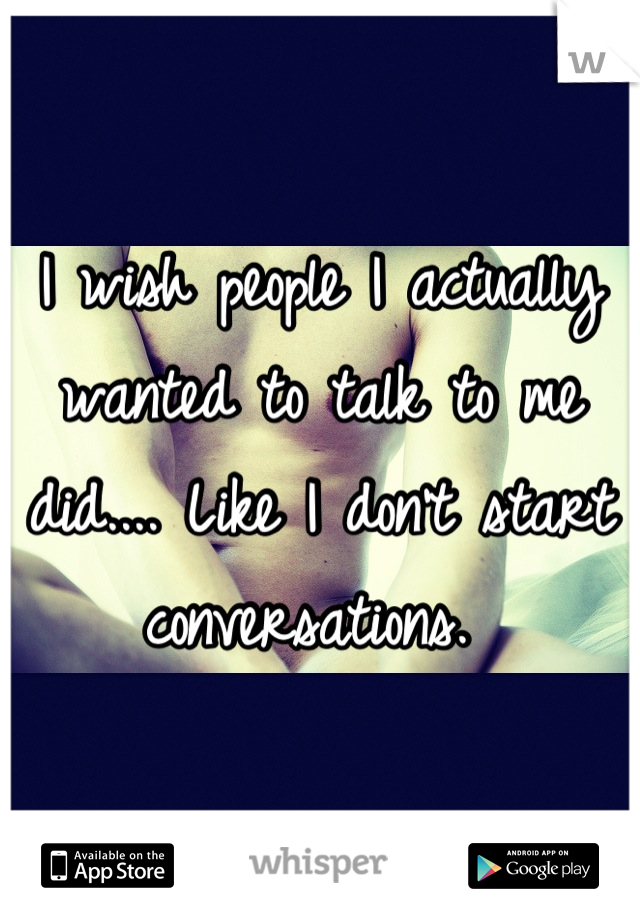 I wish people I actually wanted to talk to me did.... Like I don't start conversations. 