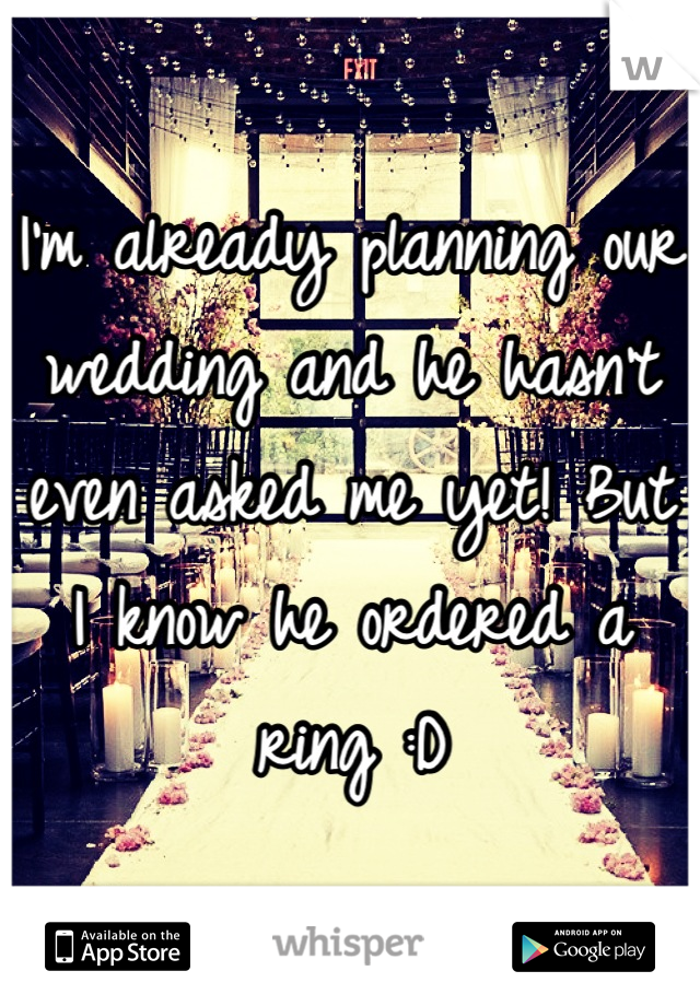 I'm already planning our wedding and he hasn't even asked me yet! But I know he ordered a ring :D