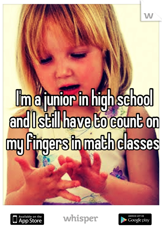 I'm a junior in high school and I still have to count on my fingers in math classes.