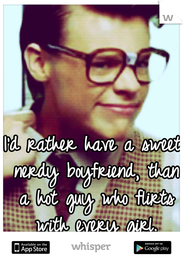 I'd rather have a sweet nerdy boyfriend, than a hot guy who flirts with every girl.