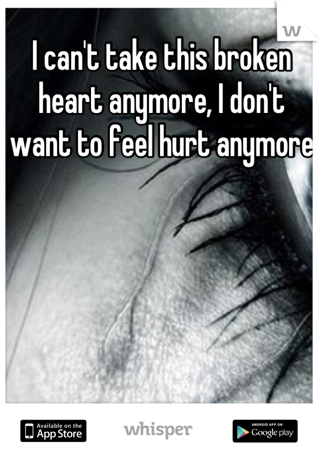 I can't take this broken heart anymore, I don't want to feel hurt anymore 