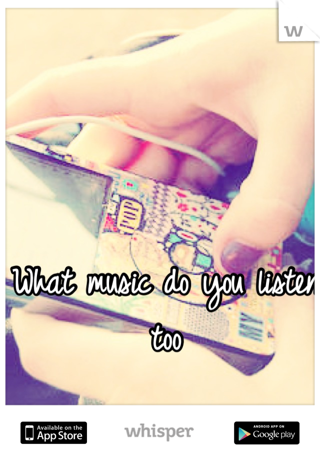 What music do you listen too