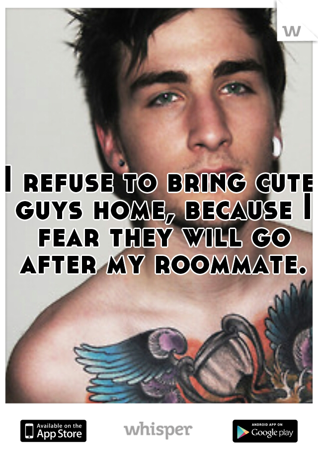 I refuse to bring cute guys home, because I fear they will go after my roommate.