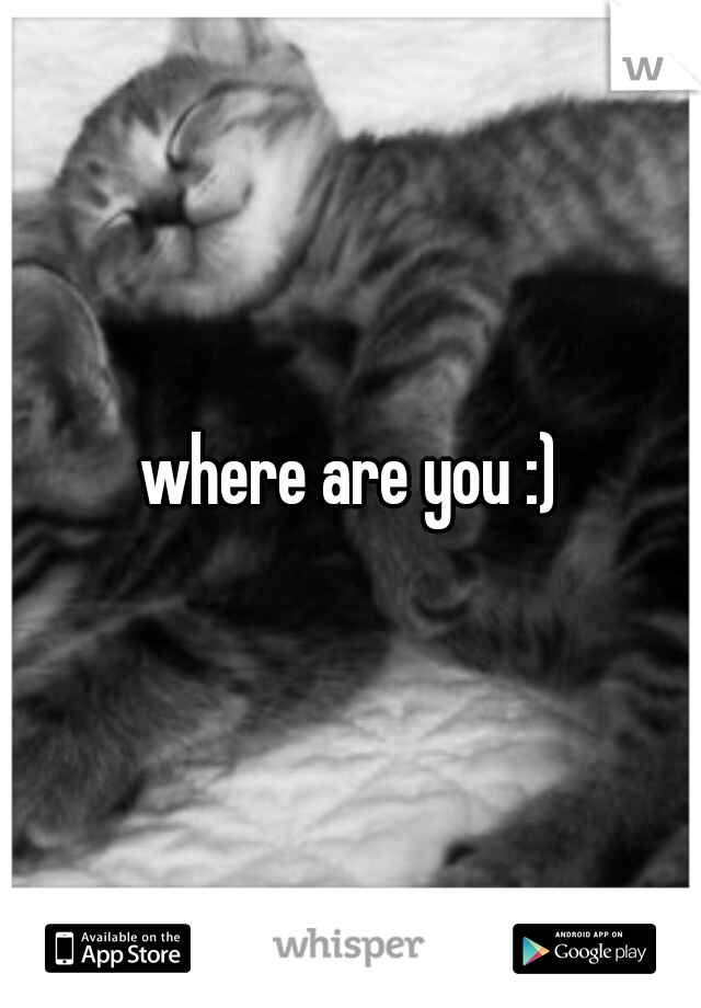 where are you :)