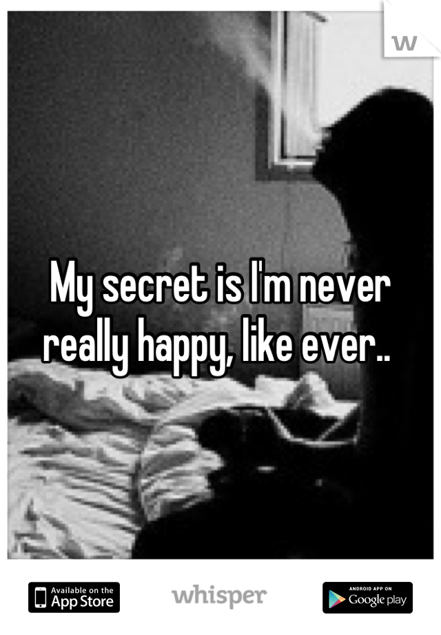My secret is I'm never really happy, like ever.. 