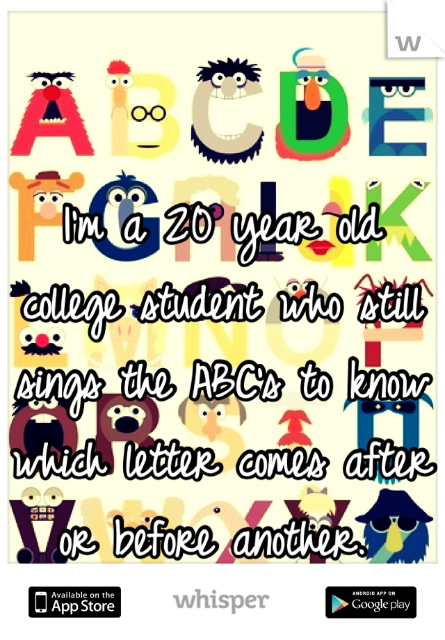 I'm a 20 year old college student who still sings the ABC's to know which letter comes after or before another. 