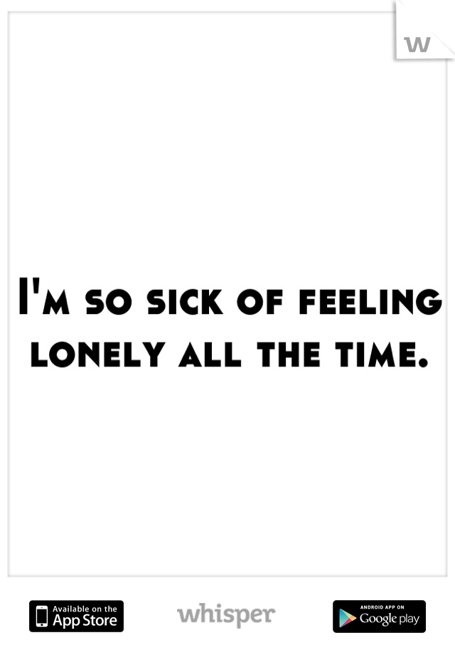 I'm so sick of feeling lonely all the time.