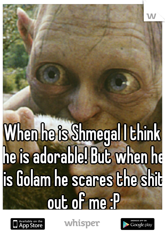 When he is Shmegal I think he is adorable! But when he is Golam he scares the shit out of me :P