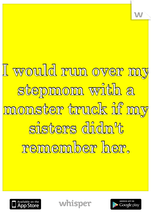 I would run over my stepmom with a monster truck if my sisters didn't remember her.