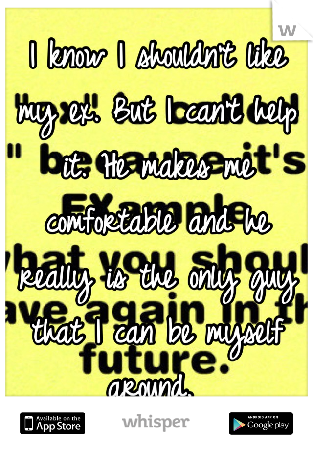 I know I shouldn't like my ex. But I can't help it. He makes me comfortable and he really is the only guy that I can be myself around. 