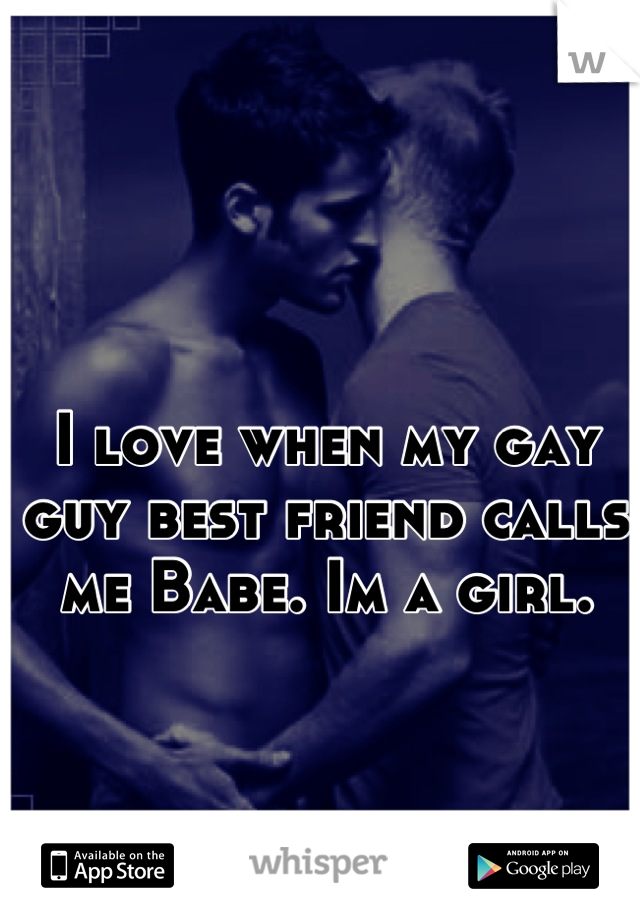 I love when my gay guy best friend calls me Babe. Im a girl.