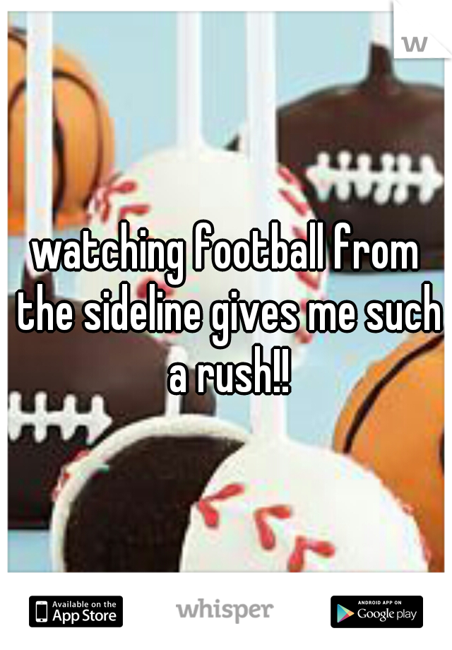 watching football from the sideline gives me such a rush!!