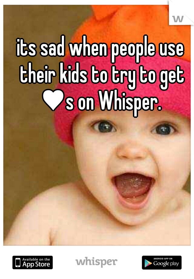 its sad when people use their kids to try to get ♥s on Whisper. 