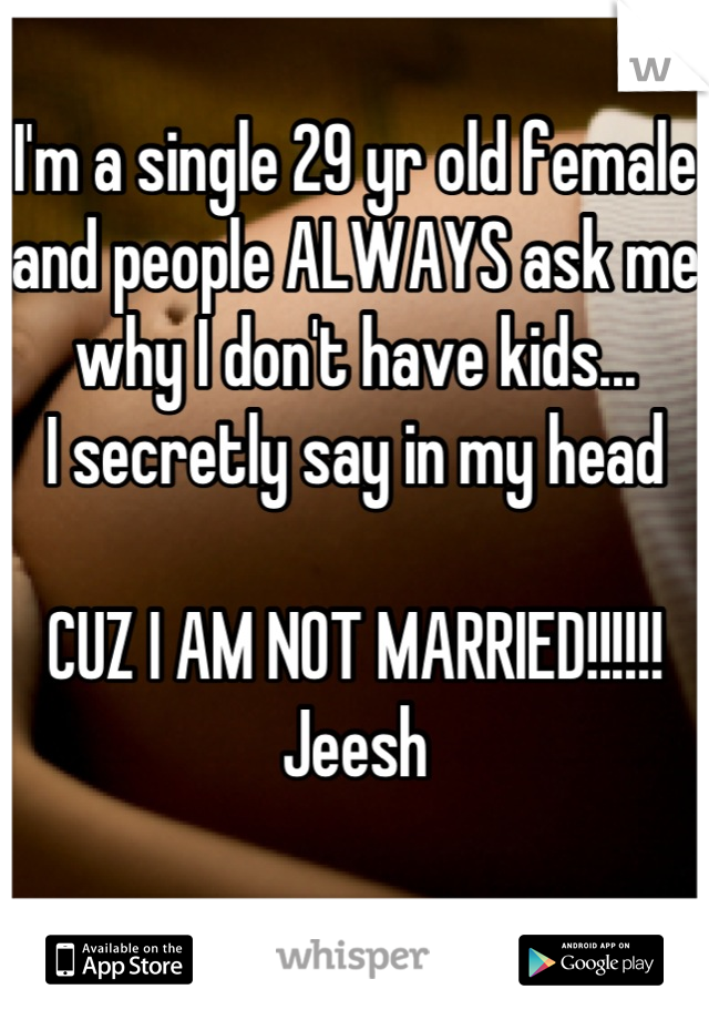 I'm a single 29 yr old female and people ALWAYS ask me why I don't have kids... 
I secretly say in my head 

CUZ I AM NOT MARRIED!!!!!! 
Jeesh
 