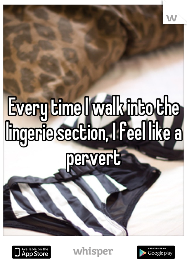 Every time I walk into the lingerie section, I feel like a pervert