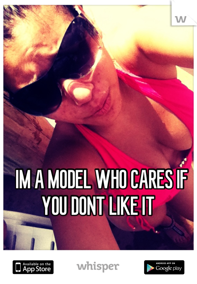  IM A MODEL WHO CARES IF YOU DONT LIKE IT 