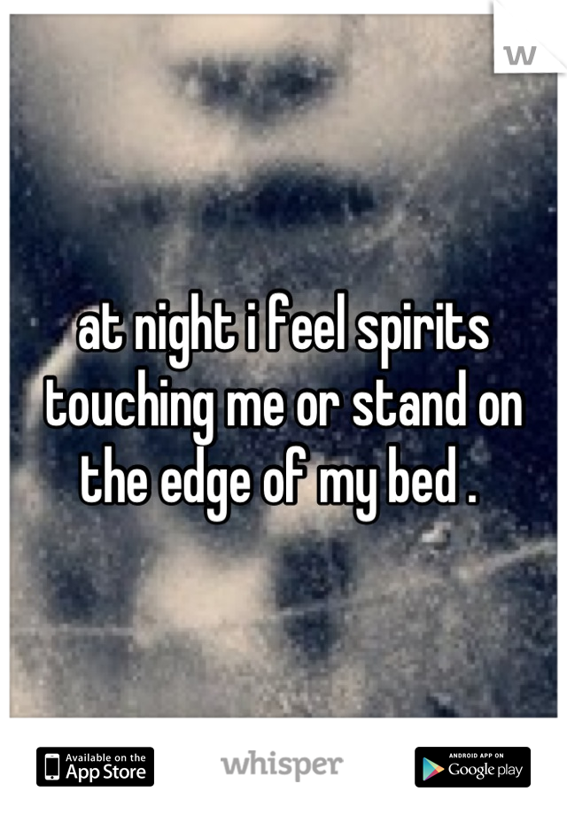 at night i feel spirits touching me or stand on the edge of my bed . 