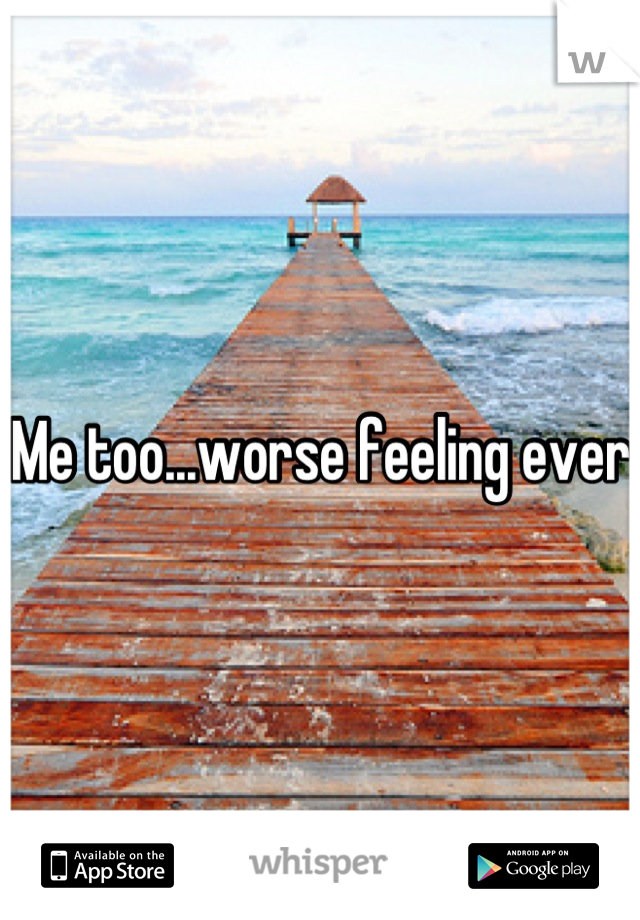 Me too...worse feeling ever