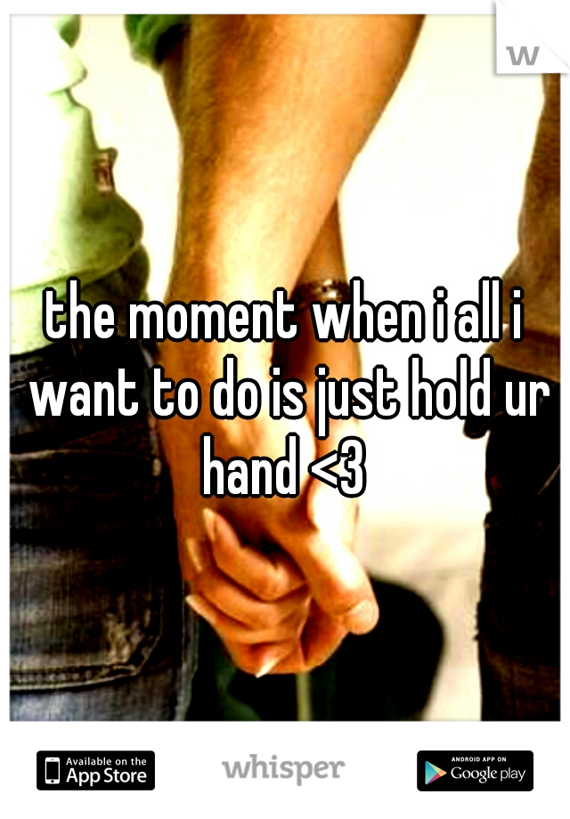 the moment when i all i want to do is just hold ur hand <3 