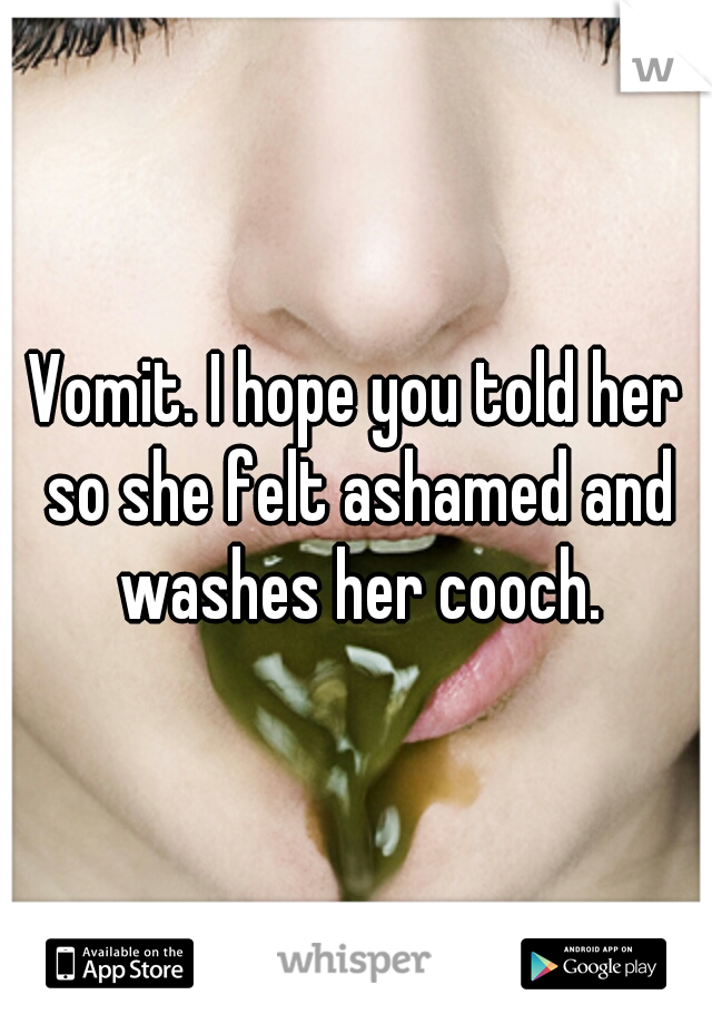 Vomit. I hope you told her so she felt ashamed and washes her cooch.