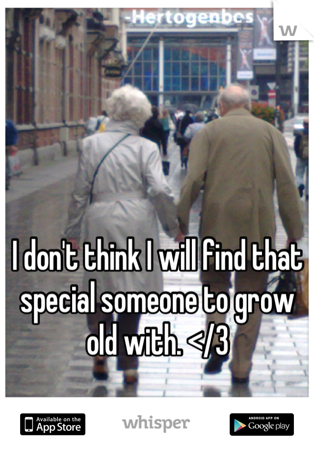 I don't think I will find that special someone to grow old with. </3