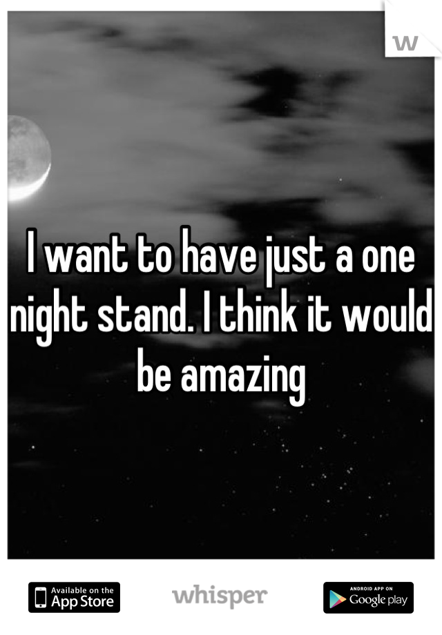 I want to have just a one night stand. I think it would be amazing