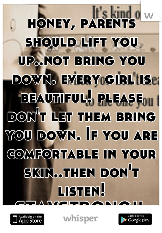 honey, parents should lift you up..not bring you down. every girl is beautiful! please don't let them bring you down. If you are comfortable in your skin..then don't listen! STAYSTRONG!! 