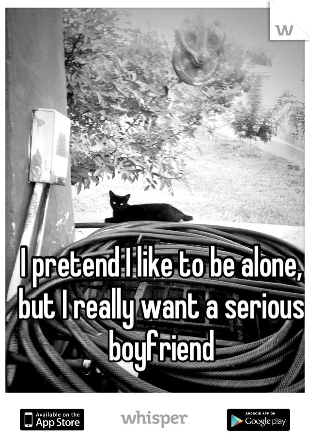 I pretend I like to be alone, but I really want a serious boyfriend