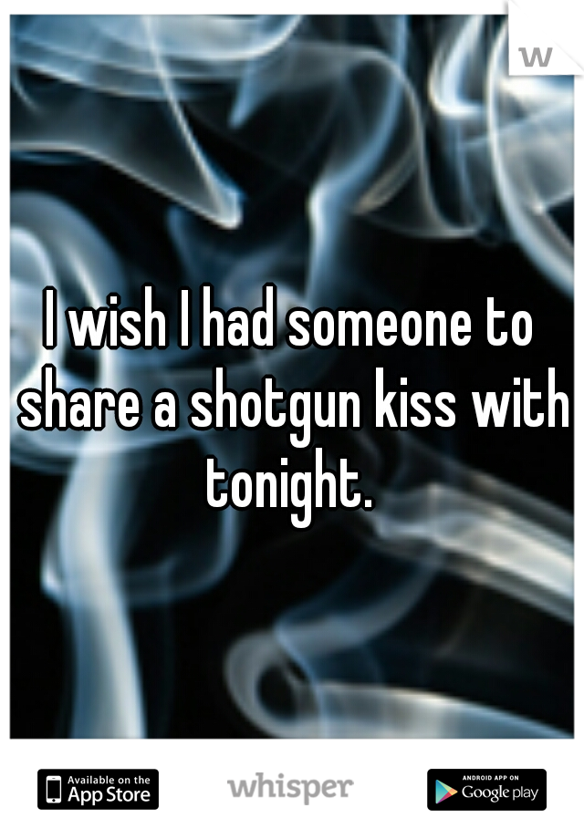 I wish I had someone to share a shotgun kiss with tonight. 