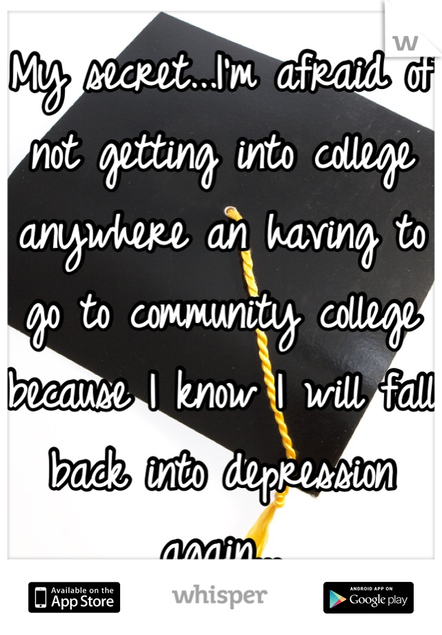 My secret...I'm afraid of not getting into college anywhere an having to go to community college because I know I will fall back into depression again...