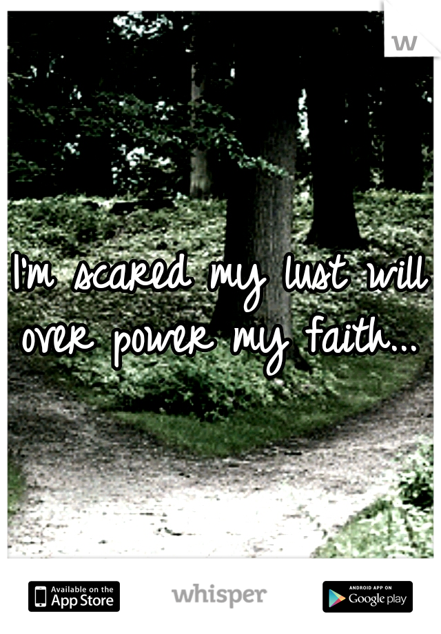 I'm scared my lust will over power my faith... 