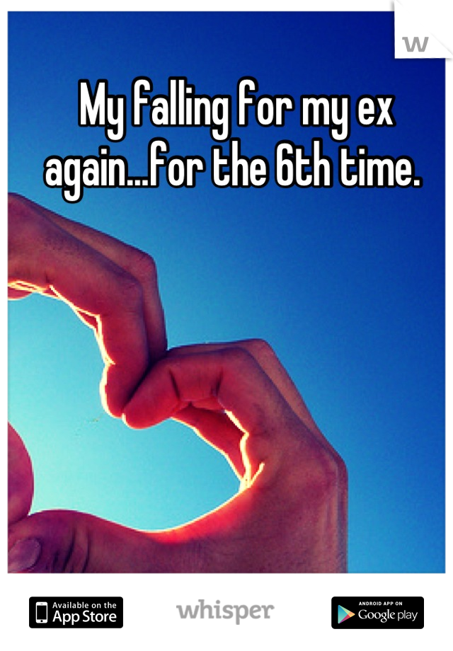 My falling for my ex again...for the 6th time. 