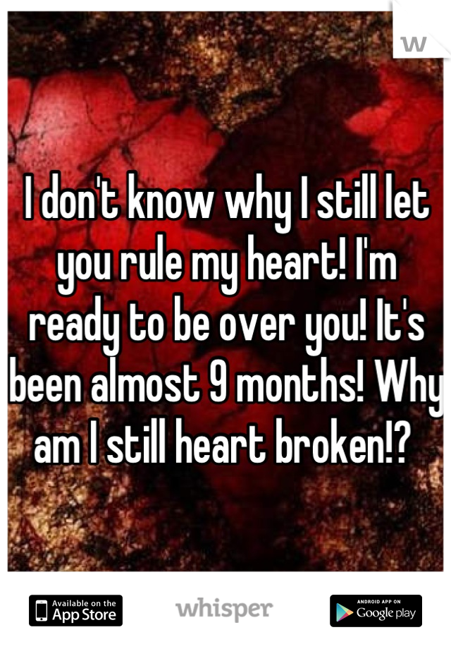 I don't know why I still let you rule my heart! I'm ready to be over you! It's been almost 9 months! Why am I still heart broken!? 