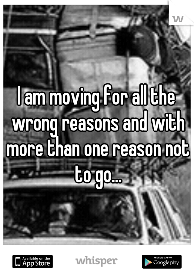 I am moving for all the wrong reasons and with more than one reason not to go...