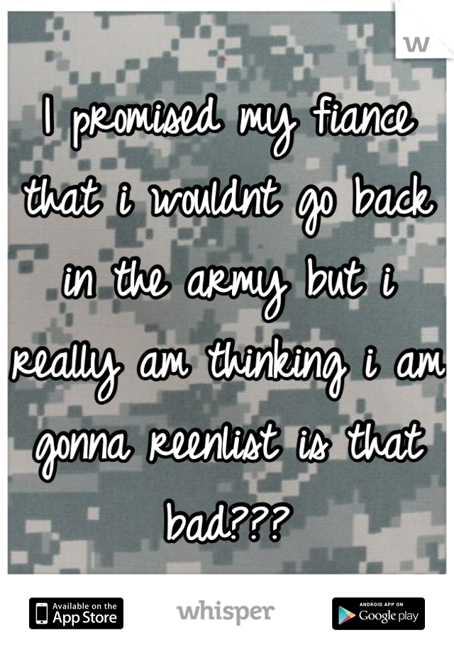 I promised my fiance that i wouldnt go back in the army but i really am thinking i am gonna reenlist is that bad???