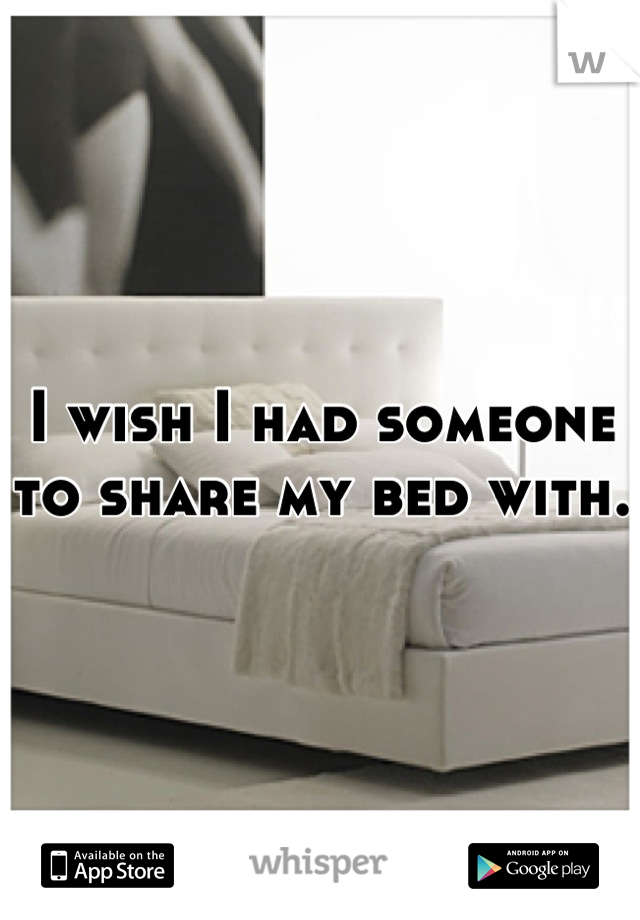 I wish I had someone to share my bed with. 