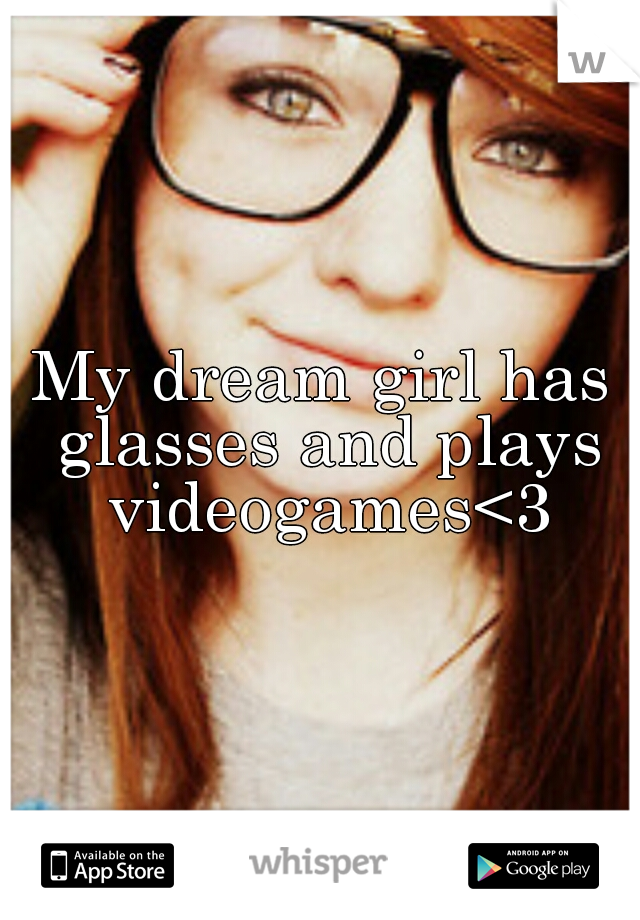 My dream girl has glasses and plays videogames<3