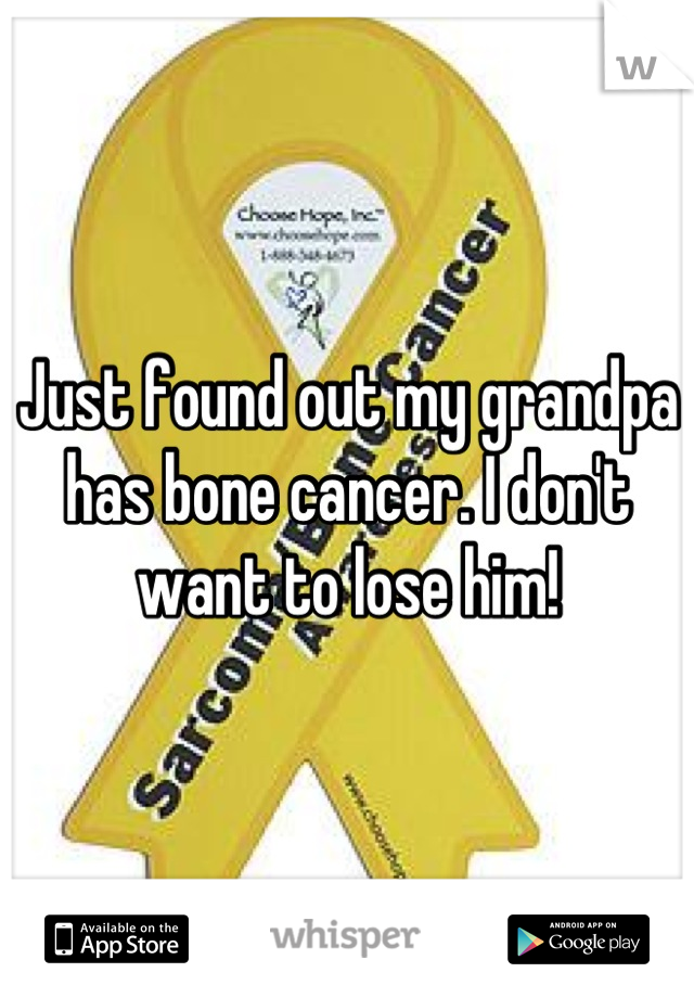 Just found out my grandpa has bone cancer. I don't want to lose him!