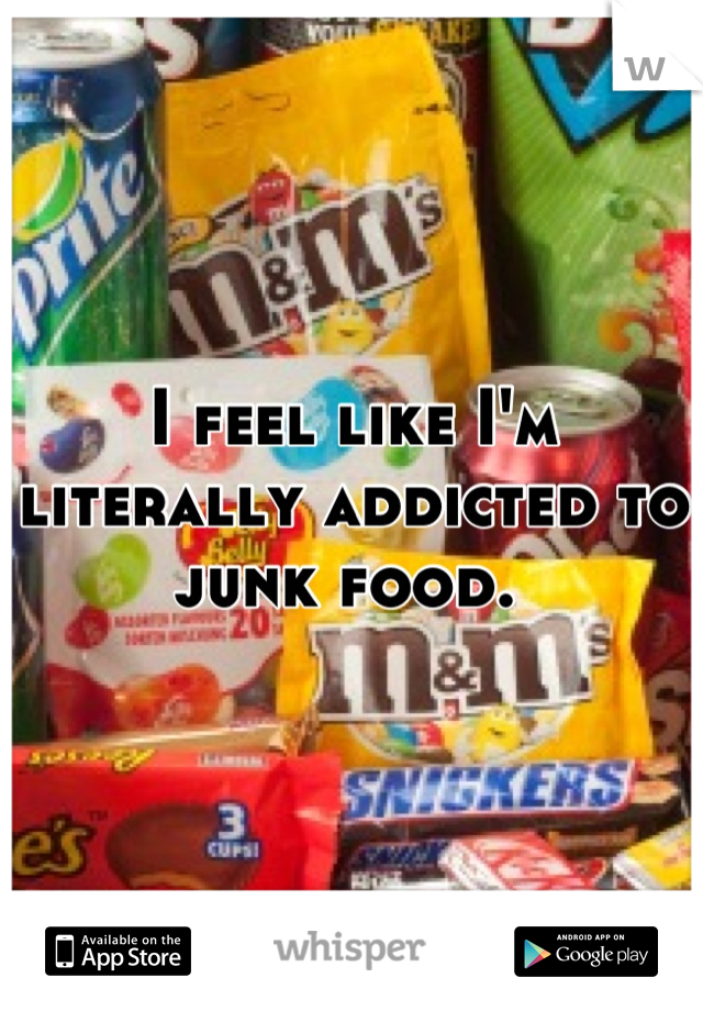 I feel like I'm literally addicted to junk food. 